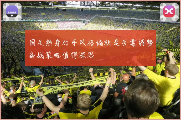 国足热身对手风格偏软是否需调整备战策略值得深思