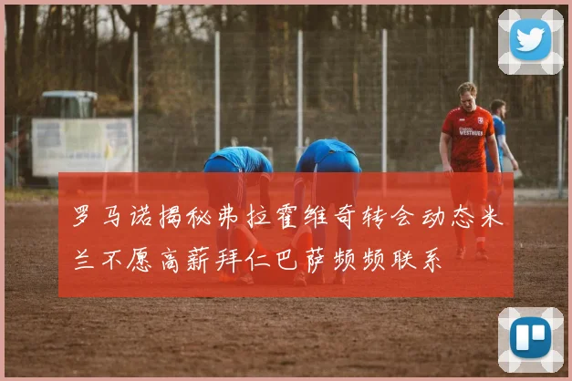 罗马诺揭秘弗拉霍维奇转会动态米兰不愿高薪拜仁巴萨频频联系