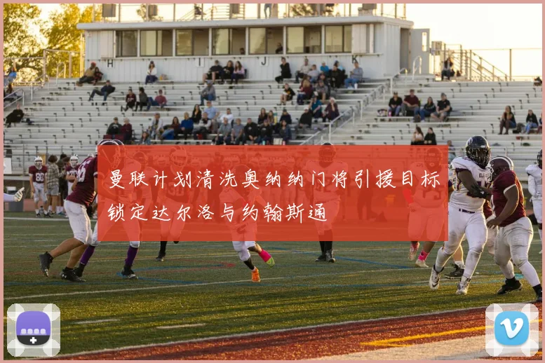 曼联计划清洗奥纳纳门将引援目标锁定达尔洛与约翰斯通