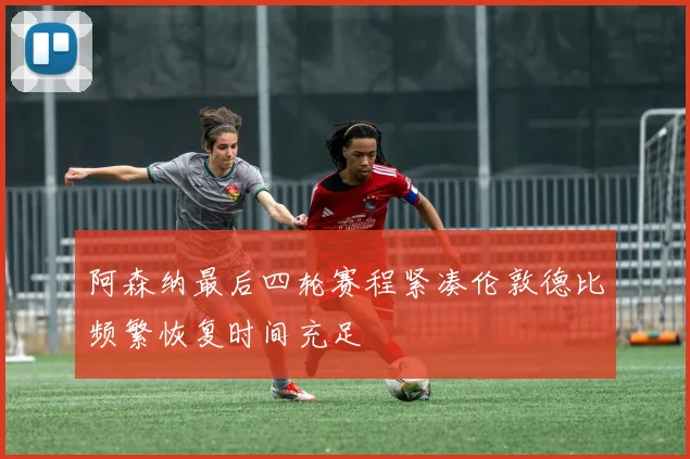阿森纳最后四轮赛程紧凑伦敦德比频繁恢复时间充足