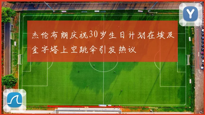 杰伦布朗庆祝30岁生日计划在埃及金字塔上空跳伞引发热议