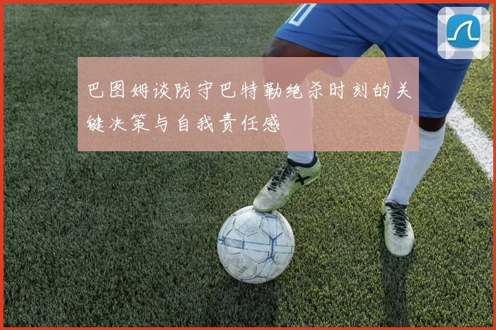 巴图姆谈防守巴特勒绝杀时刻的关键决策与自我责任感