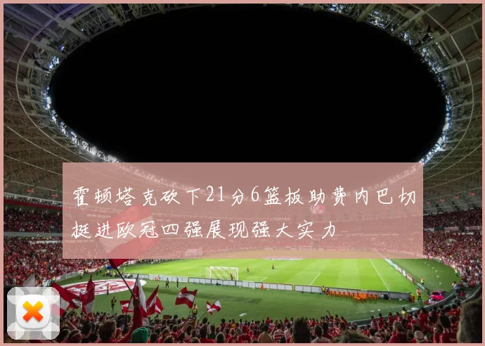 霍顿塔克砍下21分6篮板助费内巴切挺进欧冠四强展现强大实力