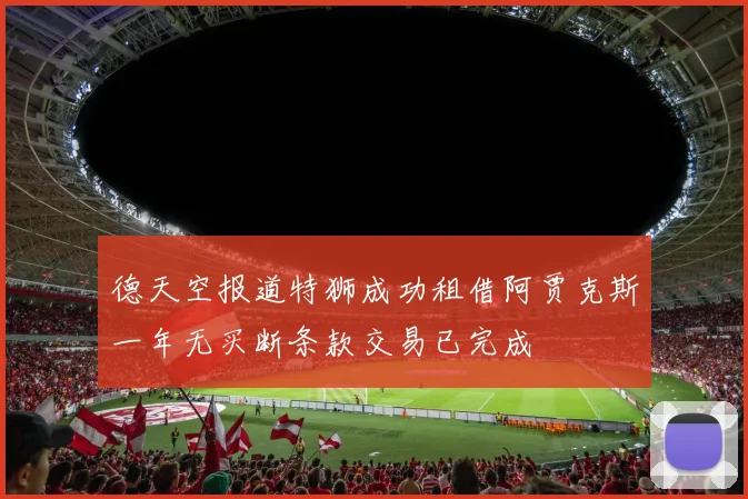 德天空报道特狮成功租借阿贾克斯一年无买断条款交易已完成