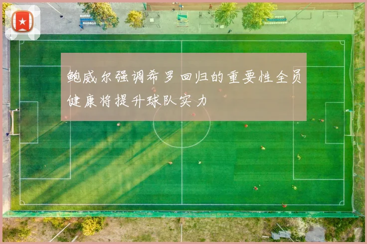 鲍威尔强调希罗回归的重要性全员健康将提升球队实力