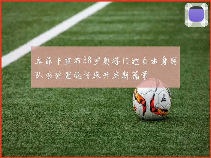 本菲卡宣布38岁奥塔门迪自由身离队或将重返河床开启新篇章