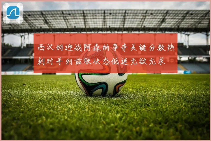 西汉姆迎战阿森纳争夺关键分数热刺对手利兹联状态低迷无欲无求