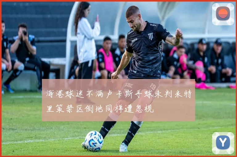 海港球迷不满卢卡斯手球未判米特里策禁区倒地同样遭忽视