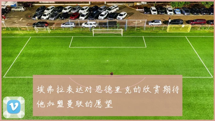 埃弗拉表达对恩德里克的欣赏期待他加盟曼联的愿望