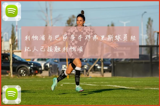 利物浦与巴萨争夺邓弗里斯球员经纪人已接触利物浦