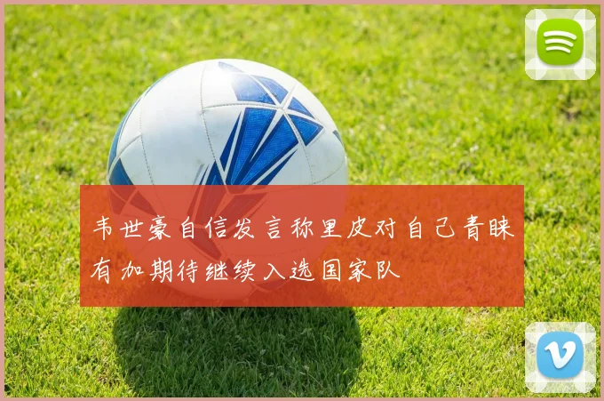 韦世豪自信发言称里皮对自己青睐有加期待继续入选国家队