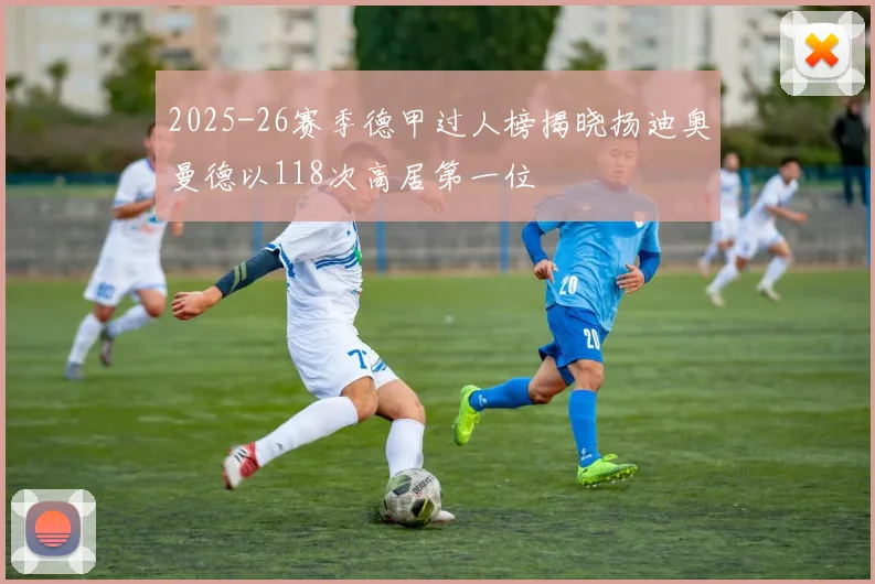 2025-26赛季德甲过人榜揭晓扬迪奥曼德以118次高居第一位