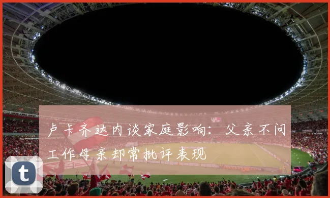 卢卡齐达内谈家庭影响：父亲不问工作母亲却常批评表现