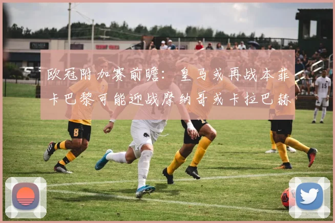 欧冠附加赛前瞻：皇马或再战本菲卡巴黎可能迎战摩纳哥或卡拉巴赫