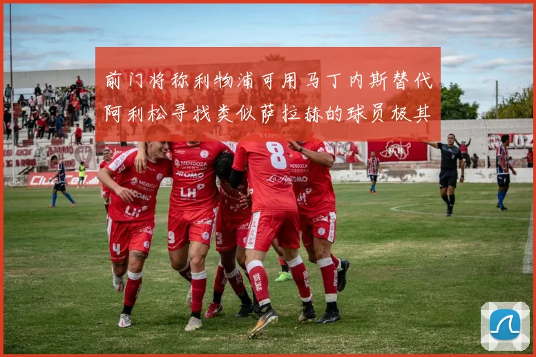 前门将称利物浦可用马丁内斯替代阿利松寻找类似萨拉赫的球员极其困难