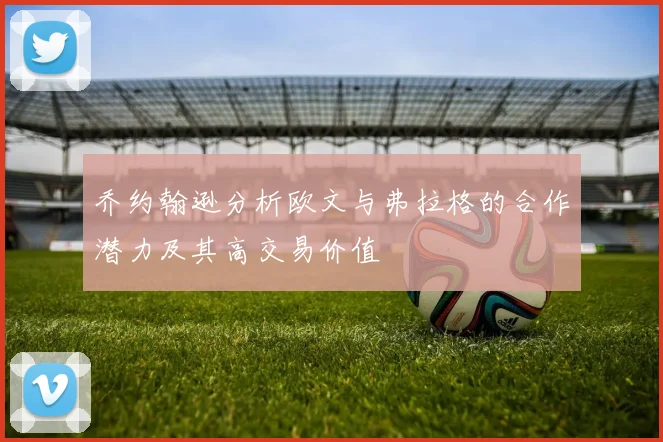 乔约翰逊分析欧文与弗拉格的合作潜力及其高交易价值