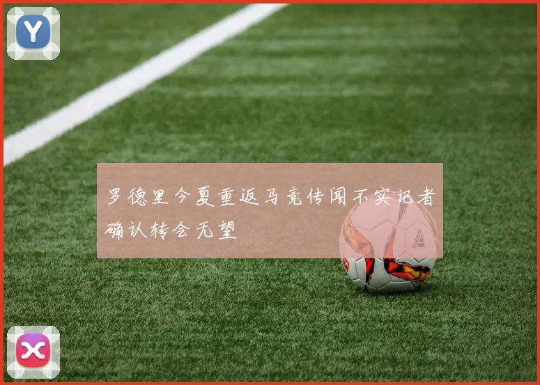 罗德里今夏重返马竞传闻不实记者确认转会无望
