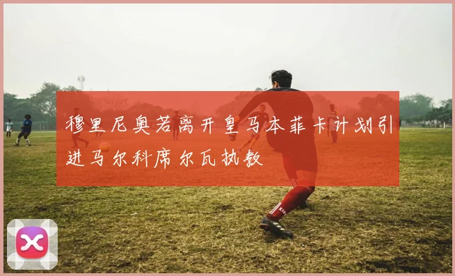 穆里尼奥若离开皇马本菲卡计划引进马尔科席尔瓦执教